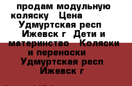 продам модульную коляску › Цена ­ 6 500 - Удмуртская респ., Ижевск г. Дети и материнство » Коляски и переноски   . Удмуртская респ.,Ижевск г.